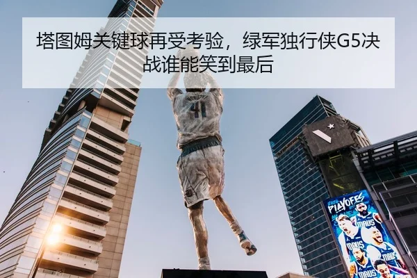 塔图姆关键球再受考验，绿军独行侠G5决战谁能笑到最后